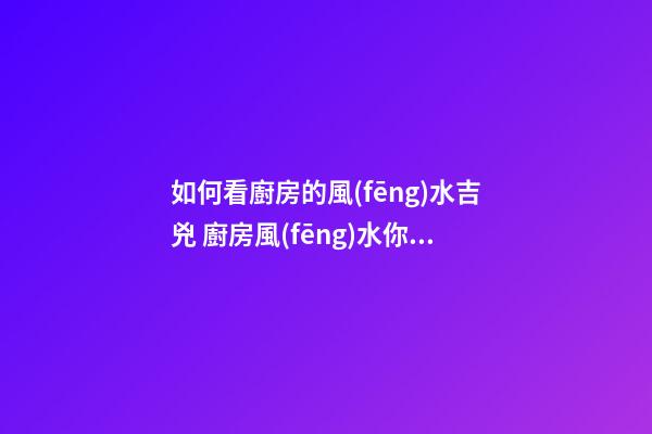 如何看廚房的風(fēng)水吉兇 廚房風(fēng)水你了解什么